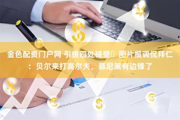 金色配资门户网 引援四处碰壁❌图片报调侃拜仁：贝尔来打高尔夫，慕尼黑有边锋了