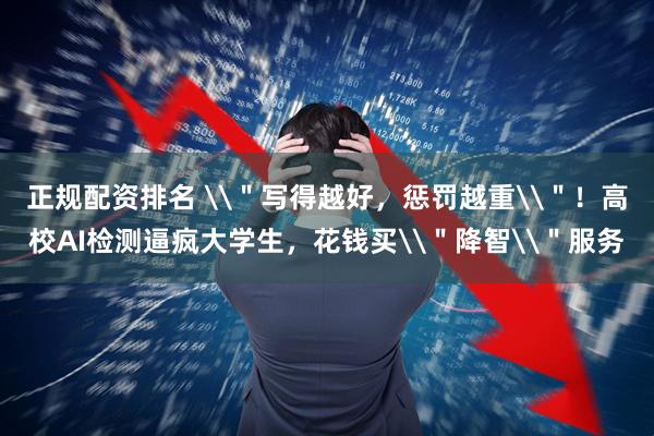 正规配资排名 \＂写得越好，惩罚越重\＂！高校AI检测逼疯大学生，花钱买\＂降智\＂服务