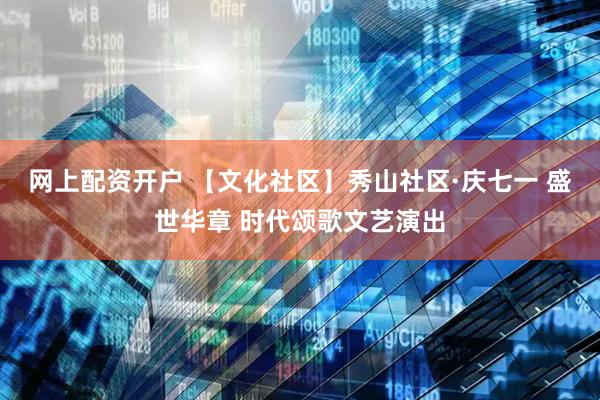 网上配资开户 【文化社区】秀山社区·庆七一 盛世华章 时代颂歌文艺演出