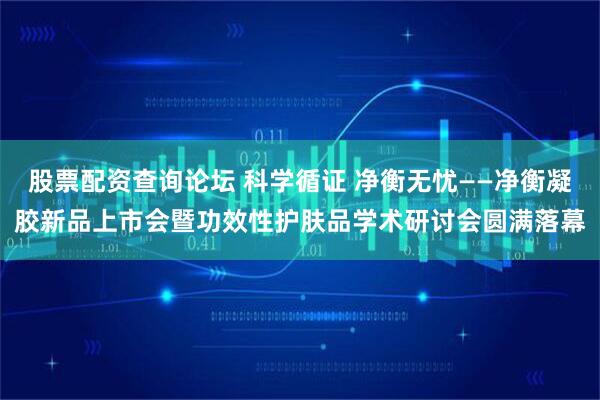 股票配资查询论坛 科学循证 净衡无忧——净衡凝胶新品上市会暨功效性护肤品学术研讨会圆满落幕