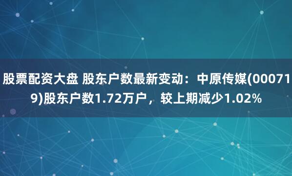 股票配资大盘 股东户数最新变动：中原传媒(000719)股东户数1.72万户，较上期减少1.02%