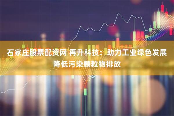 石家庄股票配资网 再升科技：助力工业绿色发展降低污染颗粒物排放