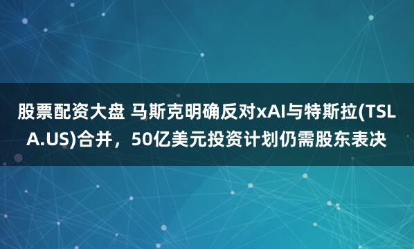 股票配资大盘 马斯克明确反对xAI与特斯拉(TSLA.US)合并，50亿美元投资计划仍需股东表决