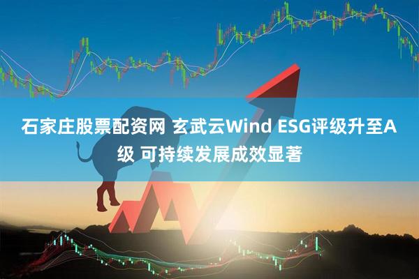 石家庄股票配资网 玄武云Wind ESG评级升至A级 可持续发展成效显著