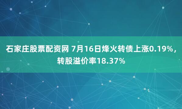 石家庄股票配资网 7月16日烽火转债上涨0.19%，转股溢价率18.37%