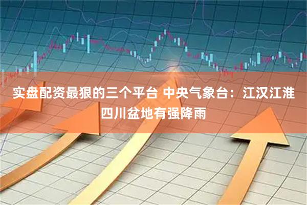 实盘配资最狠的三个平台 中央气象台：江汉江淮四川盆地有强降雨