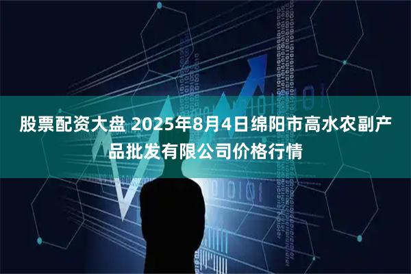 股票配资大盘 2025年8月4日绵阳市高水农副产品批发有限公司价格行情