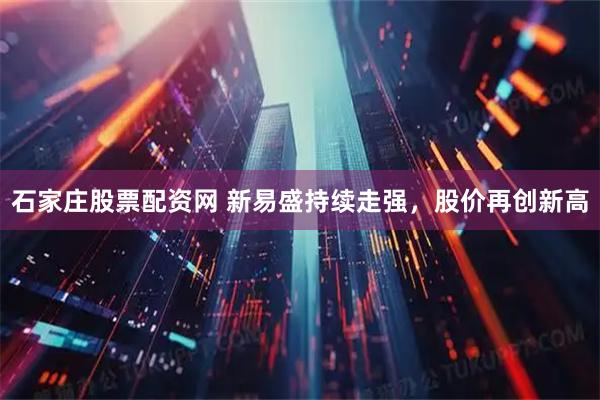 石家庄股票配资网 新易盛持续走强，股价再创新高