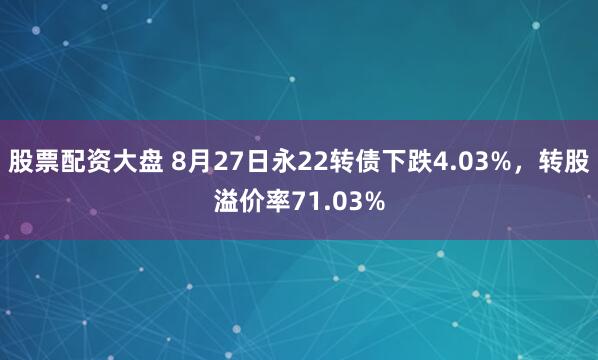 股票配资大盘 8月27日永22转债下跌4.03%，转股溢价率71.03%