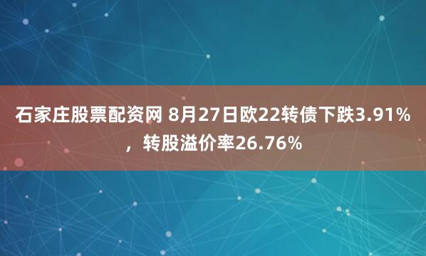 石家庄股票配资网 8月27日欧22转债下跌3.91%，转股溢价率26.76%