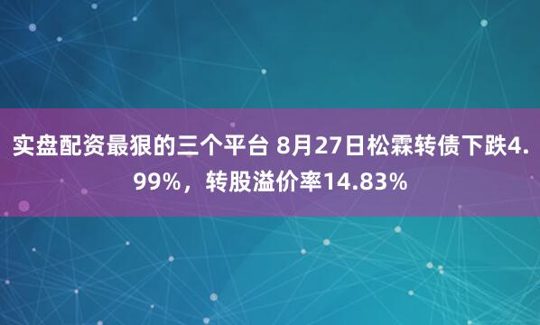 实盘配资最狠的三个平台 8月27日松霖转债下跌4.99%，转股溢价率14.83%