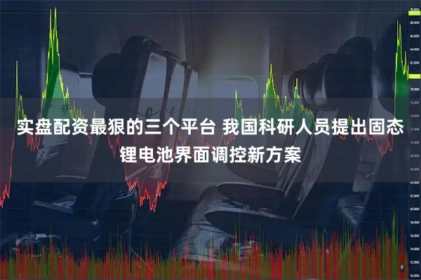 实盘配资最狠的三个平台 我国科研人员提出固态锂电池界面调控新方案