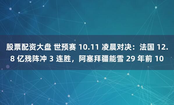 股票配资大盘 世预赛 10.11 凌晨对决：法国 12.8 亿残阵冲 3 连胜，阿塞拜疆能雪 29 年前 10