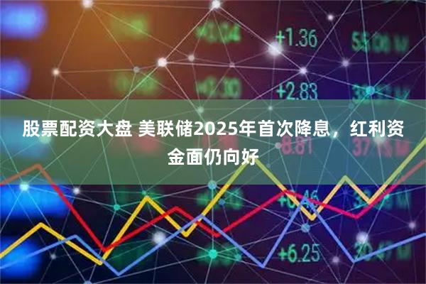 股票配资大盘 美联储2025年首次降息，红利资金面仍向好