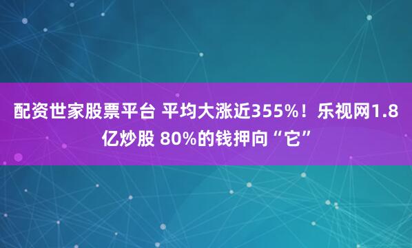 配资世家股票平台 平均大涨近355%！乐视网1.8亿炒股 80%的钱押向“它”