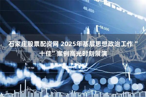 石家庄股票配资网 2025年基层思想政治工作“十佳”案例高光时刻展演