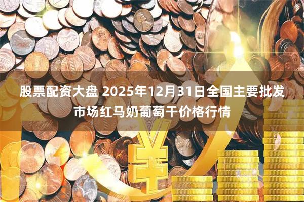 股票配资大盘 2025年12月31日全国主要批发市场红马奶葡萄干价格行情