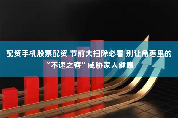 配资手机股票配资 节前大扫除必看 别让角落里的“不速之客”威胁家人健康