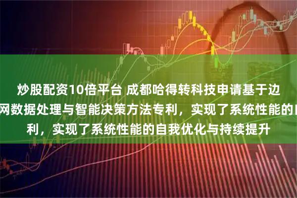 炒股配资10倍平台 成都哈得转科技申请基于边缘-云端协同的物联网数据处理与智能决策方法专利，实现了系统性能的自我优化与持续提升