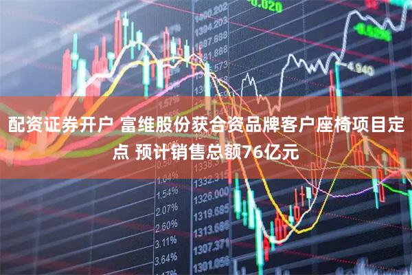 配资证券开户 富维股份获合资品牌客户座椅项目定点 预计销售总额76亿元
